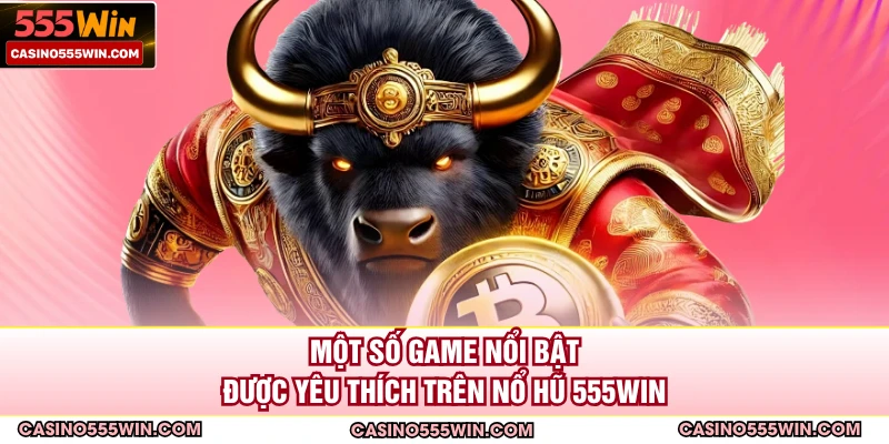 Một số game nổi bật được yêu thích trên nổ hũ 555WIN