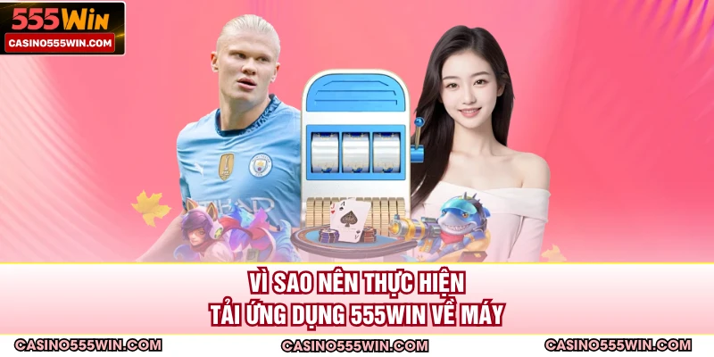 Vì sao nên thực hiện tải ứng dụng 555win về máy